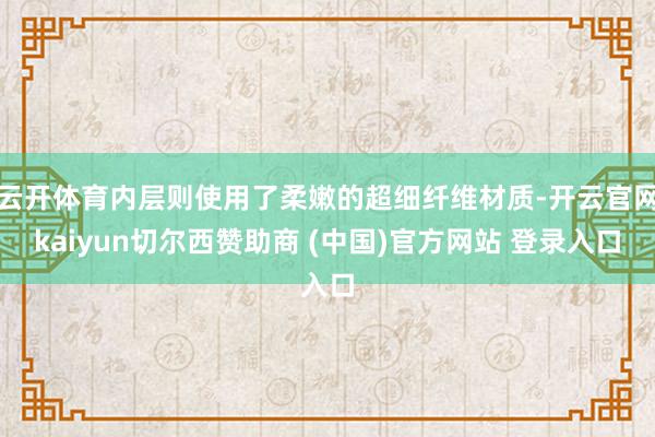 云开体育内层则使用了柔嫩的超细纤维材质-开云官网kaiyun切尔西赞助商 (中国)官方网站 登录入口