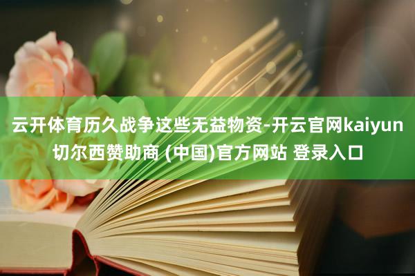 云开体育历久战争这些无益物资-开云官网kaiyun切尔西赞助商 (中国)官方网站 登录入口