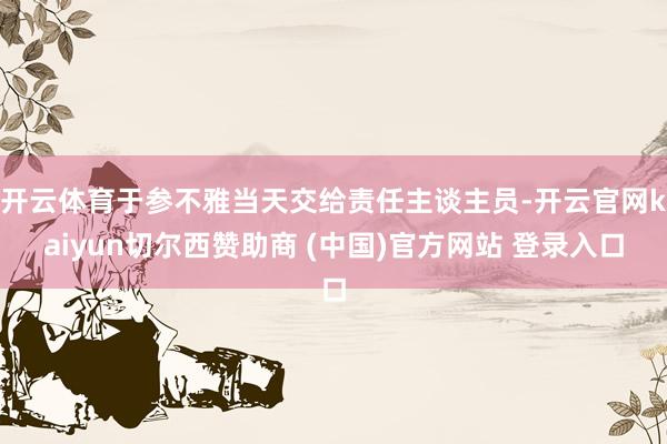 开云体育于参不雅当天交给责任主谈主员-开云官网kaiyun切尔西赞助商 (中国)官方网站 登录入口