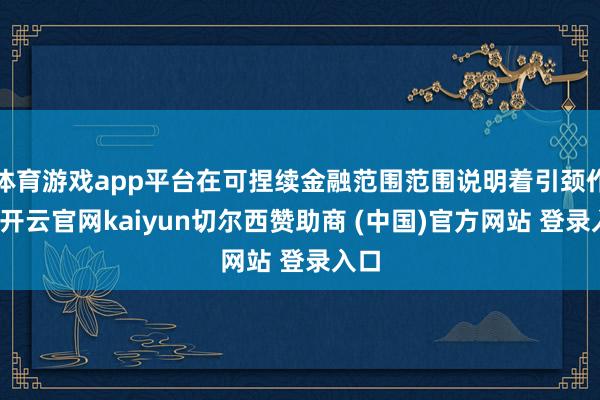 体育游戏app平台在可捏续金融范围范围说明着引颈作用-开云官网kaiyun切尔西赞助商 (中国)官方网站 登录入口