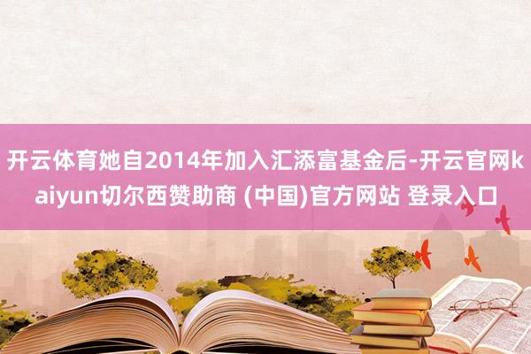 开云体育她自2014年加入汇添富基金后-开云官网kaiyun切尔西赞助商 (中国)官方网站 登录入口