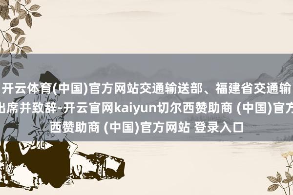 开云体育(中国)官方网站交通输送部、福建省交通输送厅有关指令出席并致辞-开云官网kaiyun切尔西赞助商 (中国)官方网站 登录入口