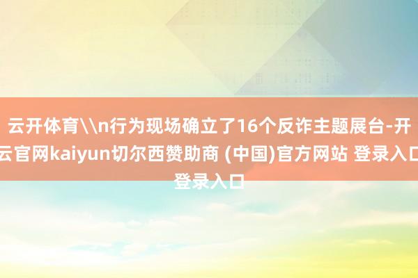 云开体育\n行为现场确立了16个反诈主题展台-开云官网kaiyun切尔西赞助商 (中国)官方网站 登录入口