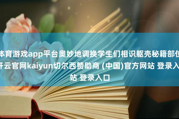 体育游戏app平台奥妙地调换学生们相识躯壳秘籍部位-开云官网kaiyun切尔西赞助商 (中国)官方网站 登录入口