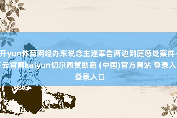 开yun体育网经办东说念主遂奉告两边到庭惩处案件-开云官网kaiyun切尔西赞助商 (中国)官方网站 登录入口