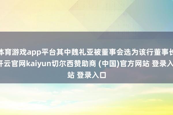 体育游戏app平台其中魏礼亚被董事会选为该行董事长-开云官网kaiyun切尔西赞助商 (中国)官方网站 登录入口