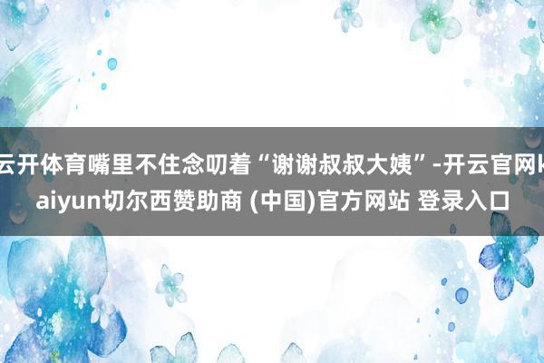 云开体育嘴里不住念叨着“谢谢叔叔大姨”-开云官网kaiyun切尔西赞助商 (中国)官方网站 登录入口