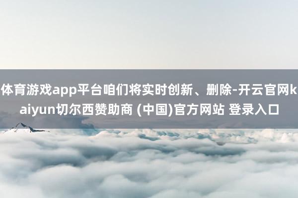 体育游戏app平台咱们将实时创新、删除-开云官网kaiyun切尔西赞助商 (中国)官方网站 登录入口