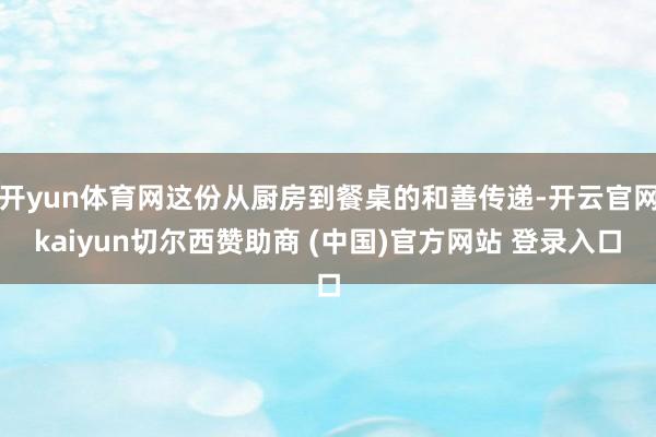 开yun体育网这份从厨房到餐桌的和善传递-开云官网kaiyun切尔西赞助商 (中国)官方网站 登录入口