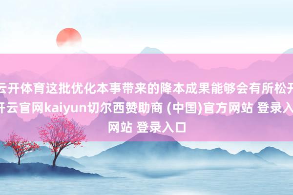 云开体育这批优化本事带来的降本成果能够会有所松开-开云官网kaiyun切尔西赞助商 (中国)官方网站 登录入口