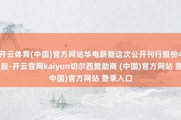 开云体育(中国)官方网站华电新能这次公开刊行股份49.69亿股-开云官网kaiyun切尔西赞助商 (中国)官方网站 登录入口