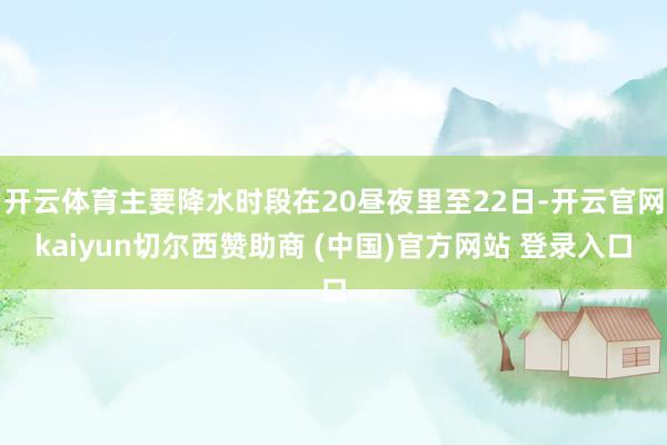 开云体育主要降水时段在20昼夜里至22日-开云官网kaiyun切尔西赞助商 (中国)官方网站 登录入口