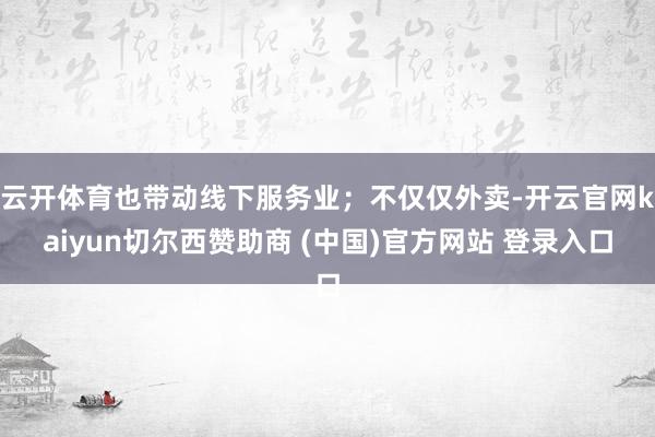 云开体育也带动线下服务业；不仅仅外卖-开云官网kaiyun切尔西赞助商 (中国)官方网站 登录入口
