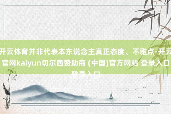 开云体育并非代表本东说念主真正态度、不雅点-开云官网kaiyun切尔西赞助商 (中国)官方网站 登录入口