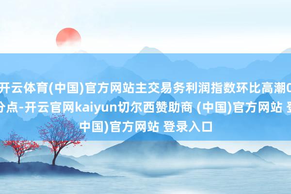 开云体育(中国)官方网站主交易务利润指数环比高潮0.1个百分点-开云官网kaiyun切尔西赞助商 (中国)官方网站 登录入口
