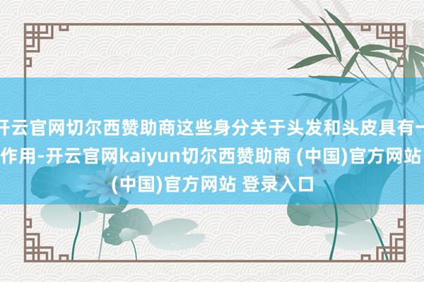 开云官网切尔西赞助商这些身分关于头发和头皮具有一定的柔润作用-开云官网kaiyun切尔西赞助商 (中国)官方网站 登录入口